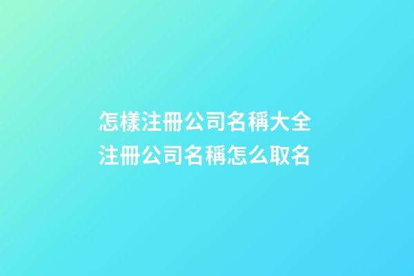 怎樣注冊公司名稱大全 注冊公司名稱怎么取名